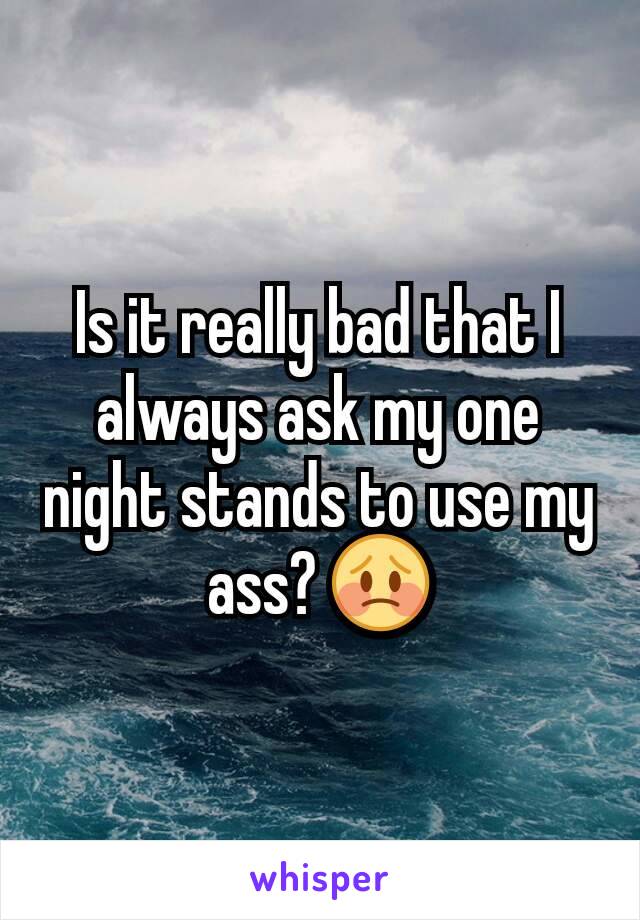 Is it really bad that I always ask my one night stands to use my ass? 😳