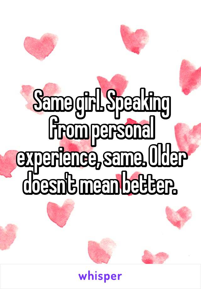 Same girl. Speaking from personal experience, same. Older doesn't mean better. 