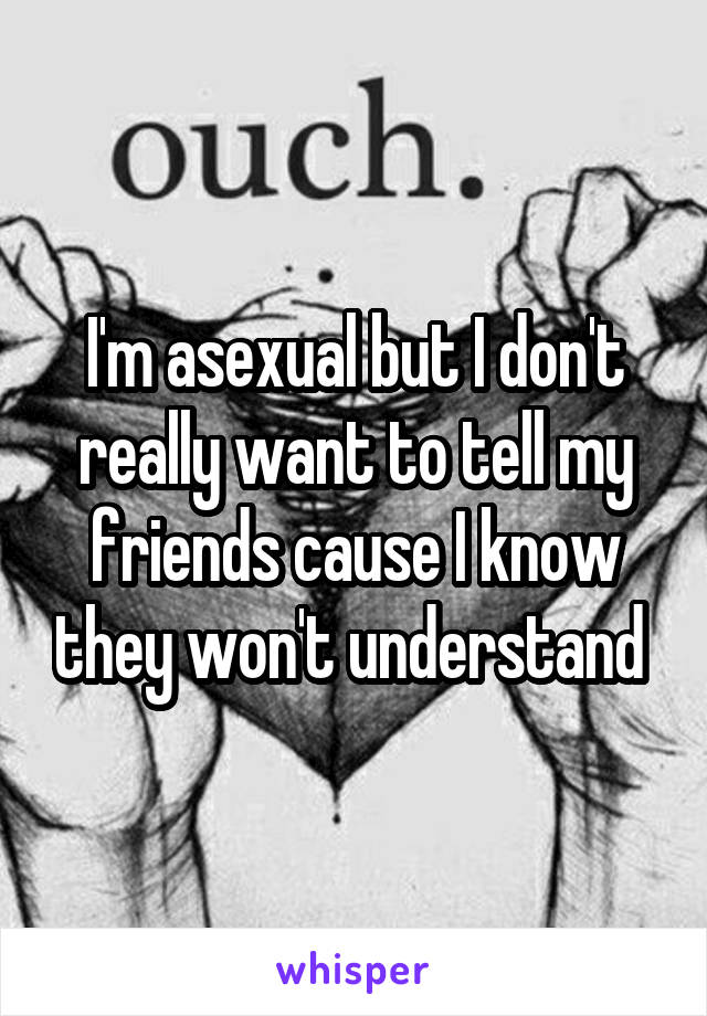 I'm asexual but I don't really want to tell my friends cause I know they won't understand 