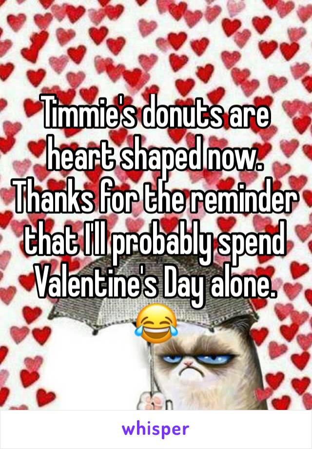 Timmie's donuts are heart shaped now. Thanks for the reminder that I'll probably spend Valentine's Day alone. 
😂