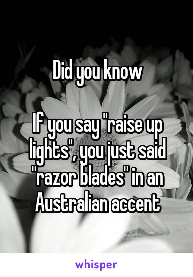 Did you know

If you say "raise up lights", you just said "razor blades" in an Australian accent