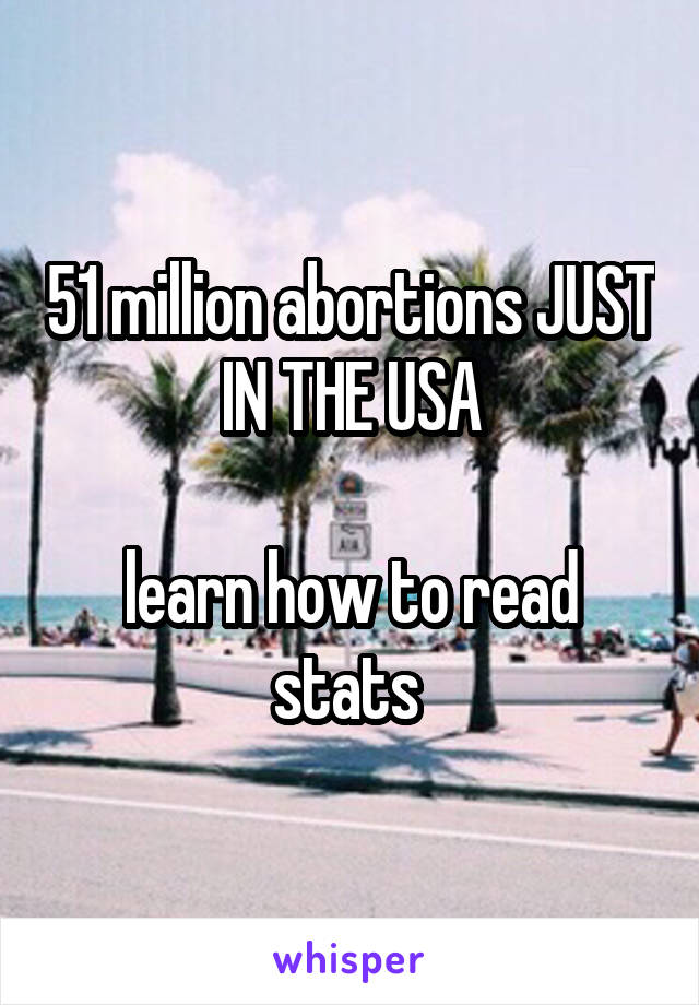 51 million abortions JUST IN THE USA

learn how to read stats 