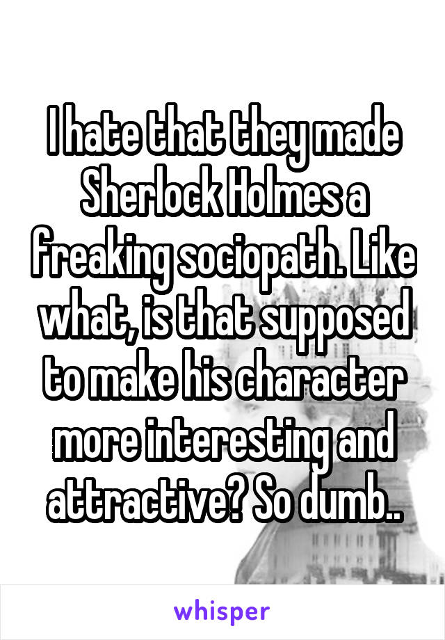 I hate that they made Sherlock Holmes a freaking sociopath. Like what, is that supposed to make his character more interesting and attractive? So dumb..