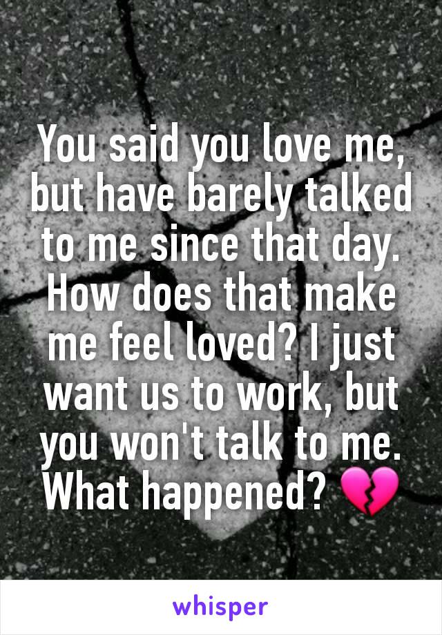 You said you love me, but have barely talked to me since that day. How does that make me feel loved? I just want us to work, but you won't talk to me. What happened? 💔