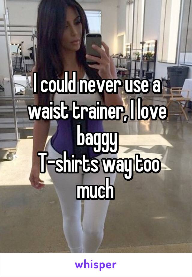 I could never use a waist trainer, I love baggy
 T-shirts way too much 