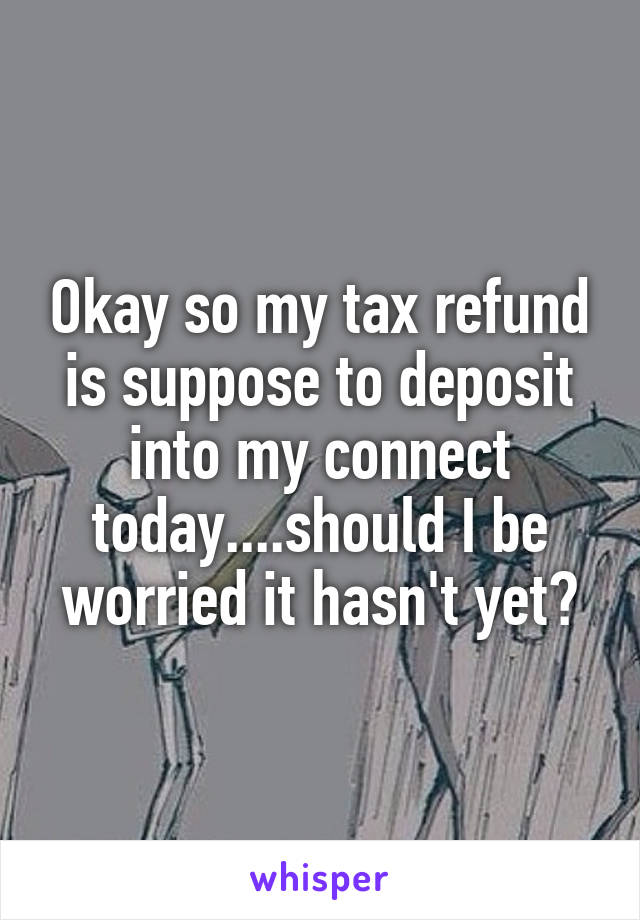 Okay so my tax refund is suppose to deposit into my connect today....should I be worried it hasn't yet?