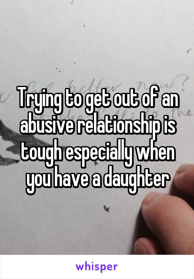 Trying to get out of an abusive relationship is tough especially when you have a daughter