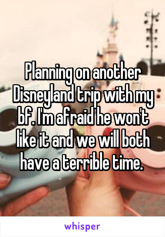 Planning on another Disneyland trip with my bf. I'm afraid he won't like it and we will both have a terrible time. 