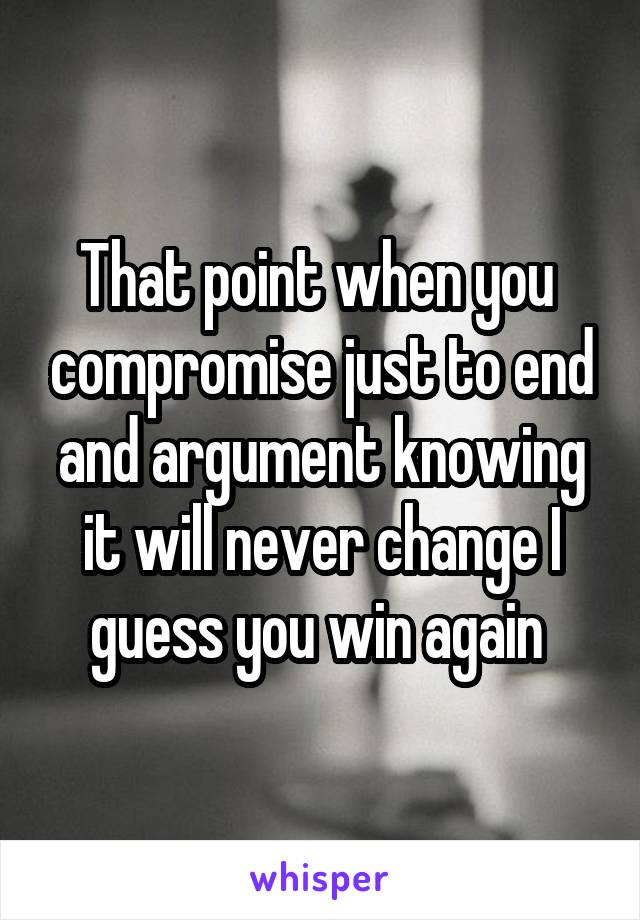 That point when you  compromise just to end and argument knowing it will never change I guess you win again 