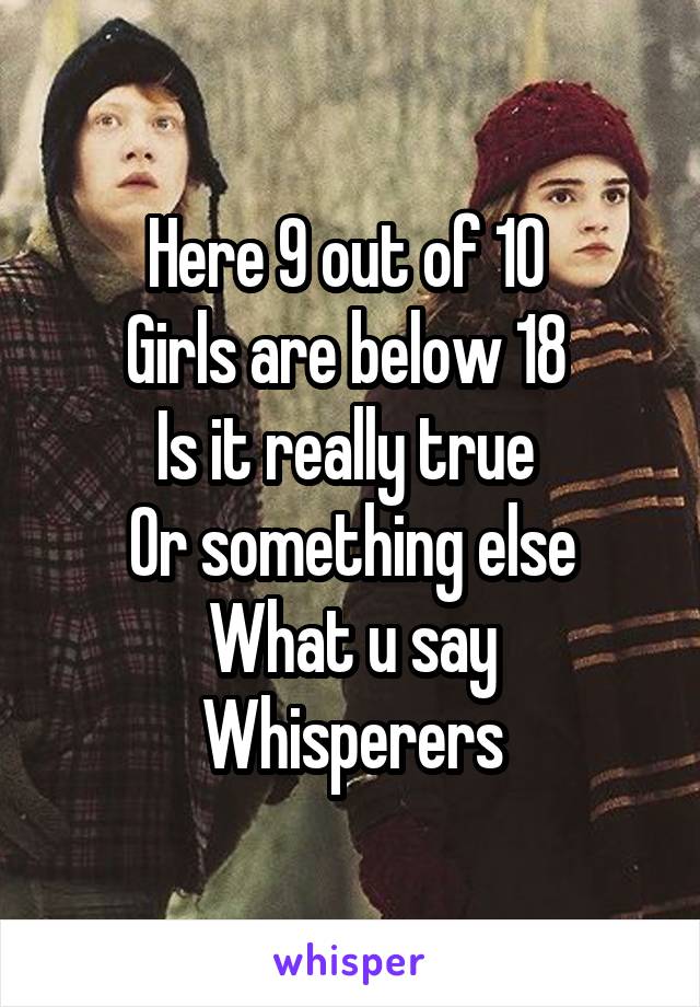 Here 9 out of 10 
Girls are below 18 
Is it really true 
Or something else
What u say Whisperers