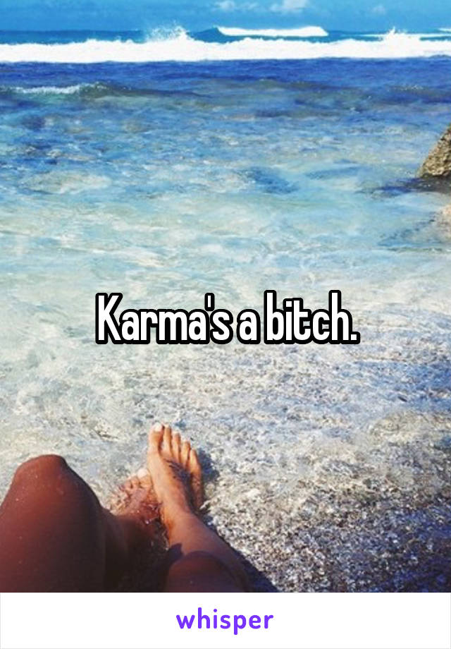 Karma's a bitch.