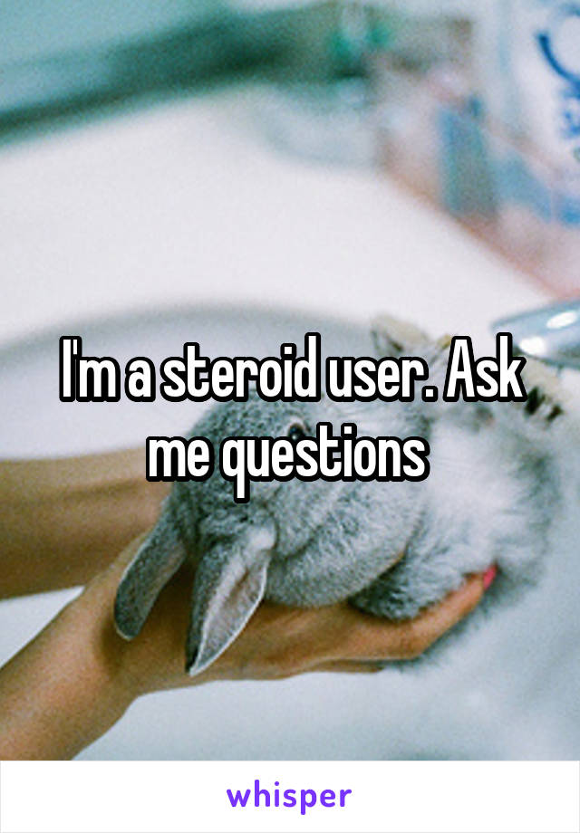 I'm a steroid user. Ask me questions 