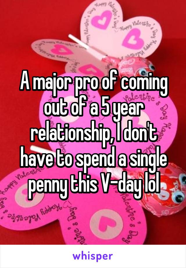 A major pro of coming out of a 5 year relationship, I don't have to spend a single penny this V-day lol