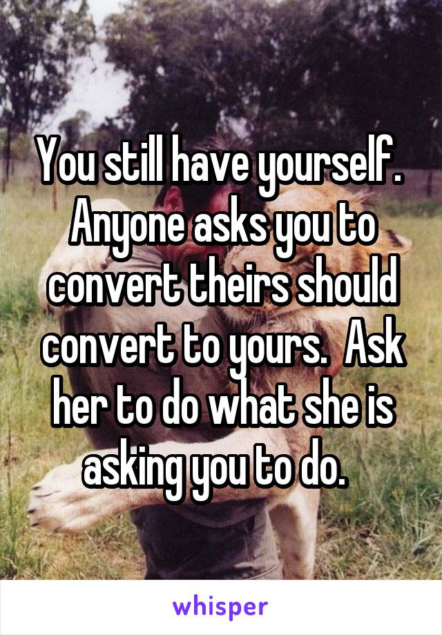 You still have yourself.  Anyone asks you to convert theirs should convert to yours.  Ask her to do what she is asking you to do.  