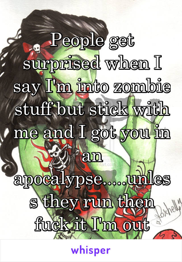 People get surprised when I say I'm into zombie stuff but stick with me and I got you in an apocalypse.....unless they run then fuck it I'm out