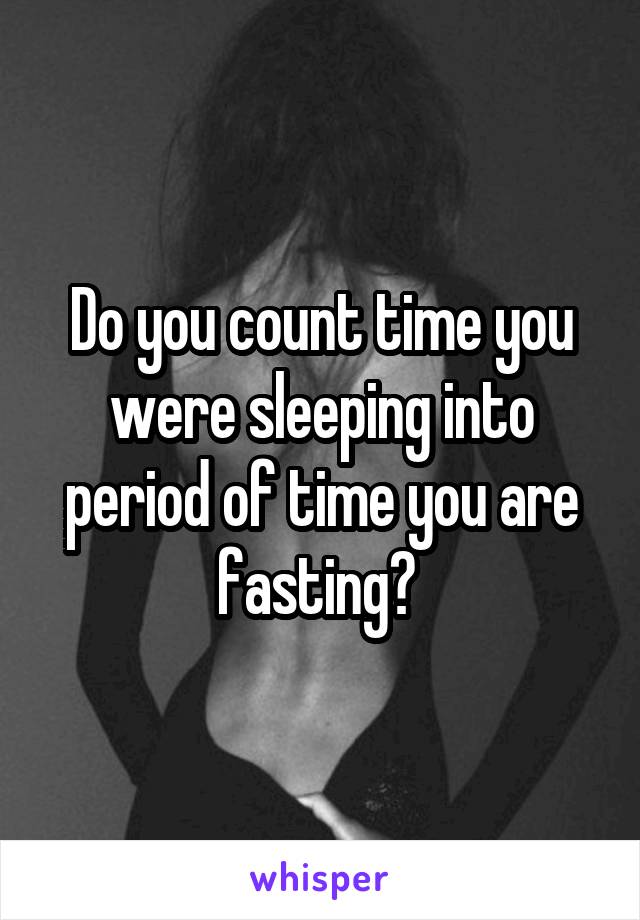 Do you count time you were sleeping into period of time you are fasting? 