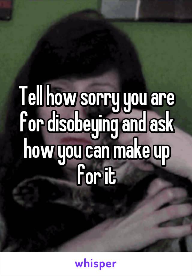 Tell how sorry you are for disobeying and ask how you can make up for it