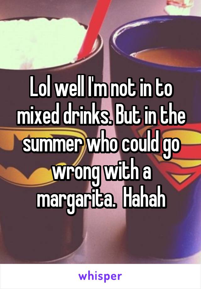 Lol well I'm not in to mixed drinks. But in the summer who could go wrong with a margarita.  Hahah