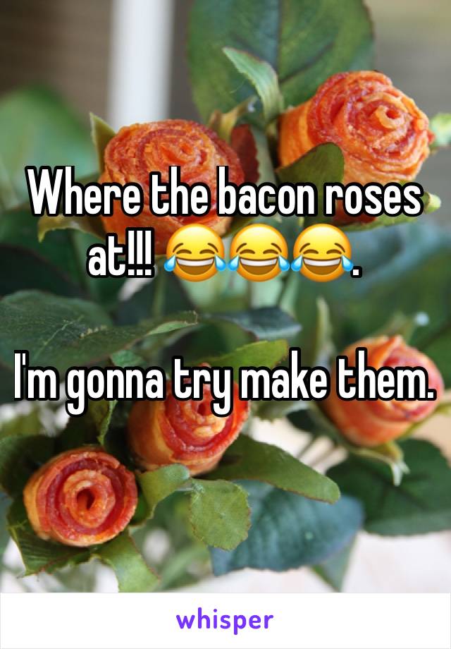 Where the bacon roses at!!! 😂😂😂. 

I'm gonna try make them.