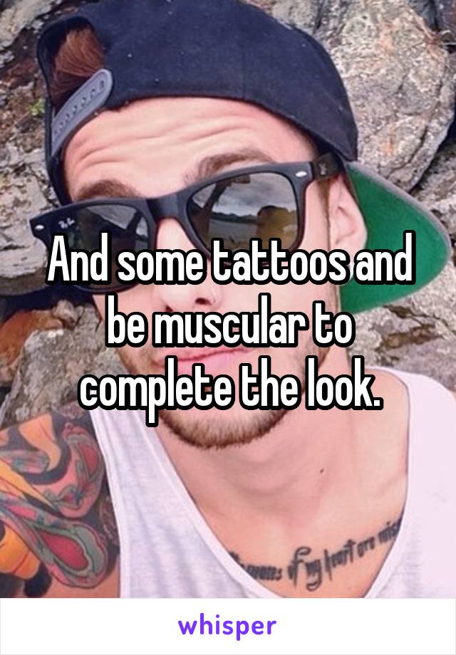 And some tattoos and be muscular to complete the look.