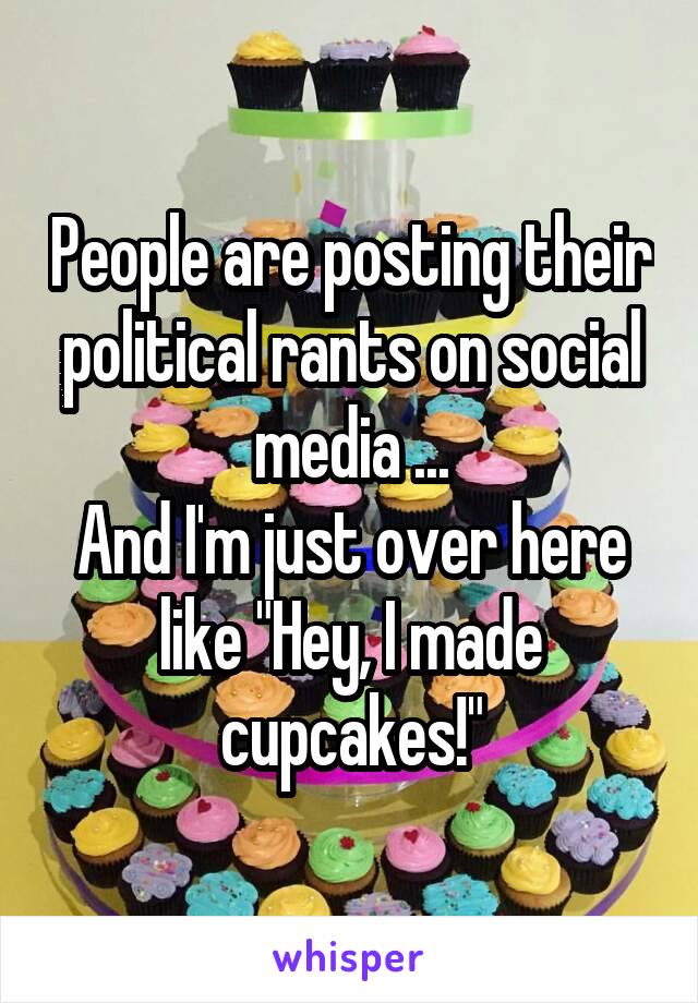 People are posting their political rants on social media ...
And I'm just over here like "Hey, I made cupcakes!"