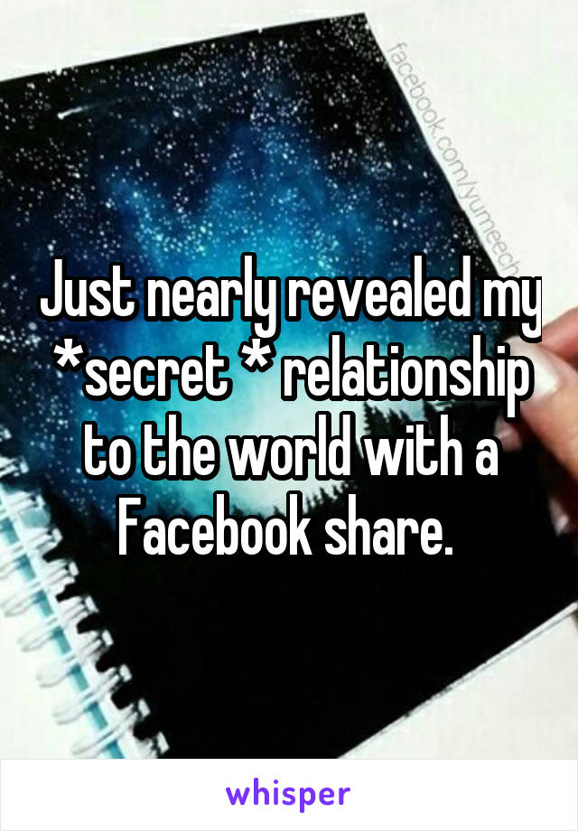 Just nearly revealed my *secret * relationship to the world with a Facebook share. 