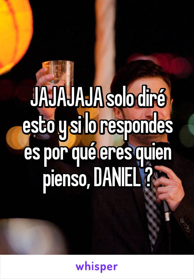 JAJAJAJA solo diré esto y si lo respondes es por qué eres quien pienso, DANIEL 😂