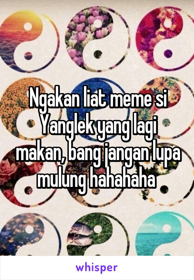 Ngakan liat meme si Yanglek yang lagi makan, bang jangan lupa mulung hahahaha 