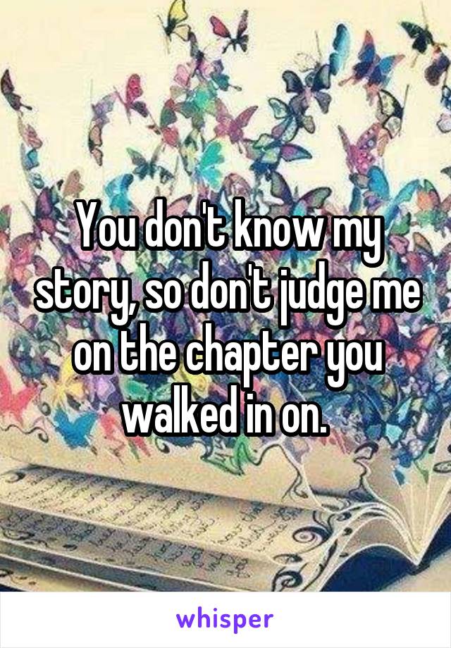 You don't know my story, so don't judge me on the chapter you walked in on. 