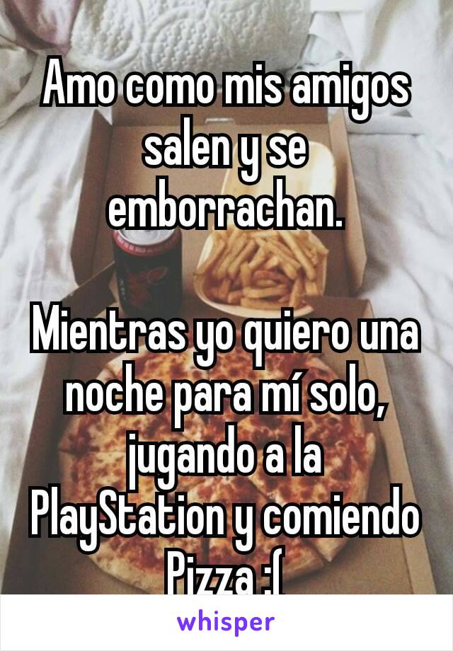 Amo como mis amigos salen y se emborrachan.

Mientras yo quiero una noche para mí solo, jugando a la PlayStation y comiendo Pizza :(