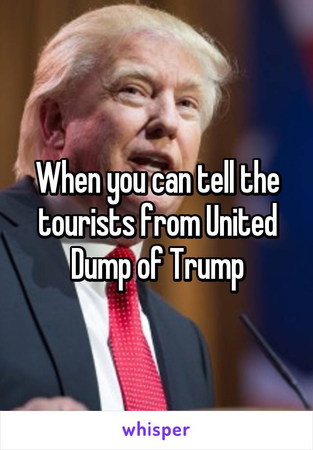 When you can tell the tourists from United Dump of Trump