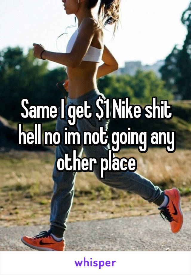 Same I get $1 Nike shit hell no im not going any other place