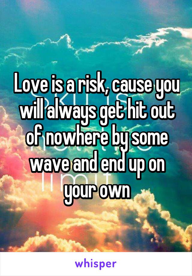 Love is a risk, cause you will always get hit out of nowhere by some wave and end up on your own