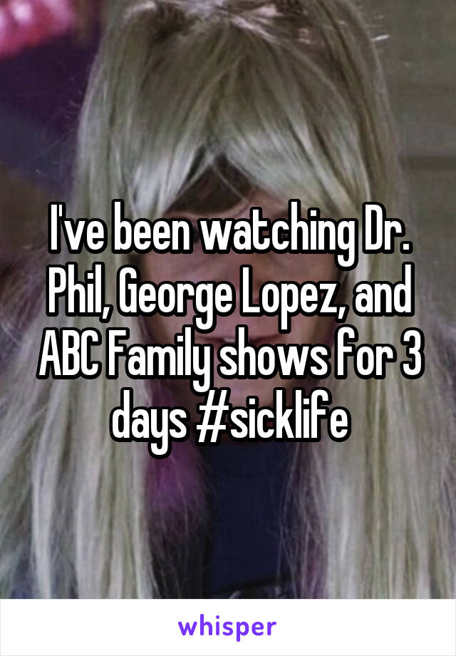 I've been watching Dr. Phil, George Lopez, and ABC Family shows for 3 days #sicklife