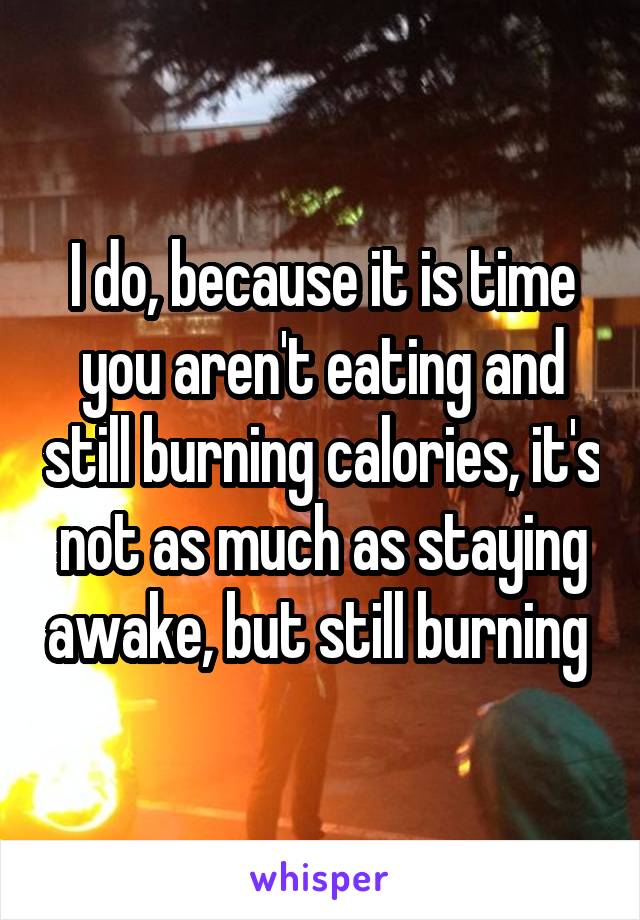 I do, because it is time you aren't eating and still burning calories, it's not as much as staying awake, but still burning 