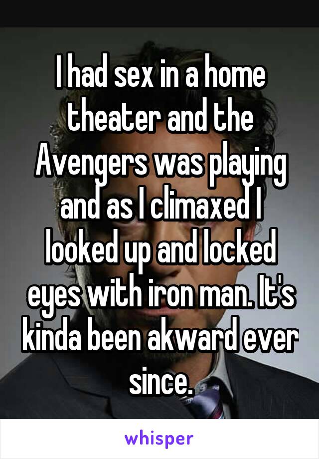 I had sex in a home theater and the Avengers was playing and as I climaxed I looked up and locked eyes with iron man. It's kinda been akward ever since.