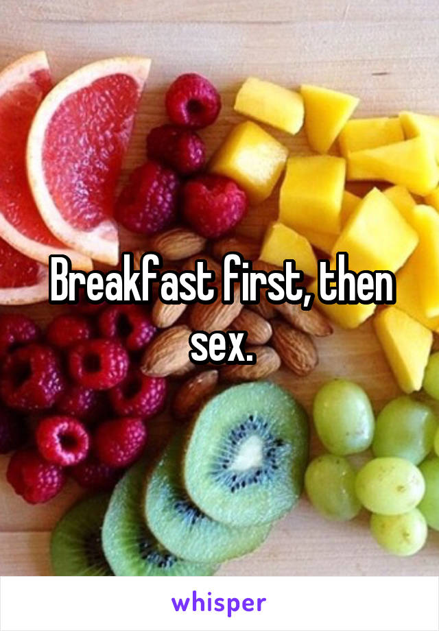 Breakfast first, then sex.