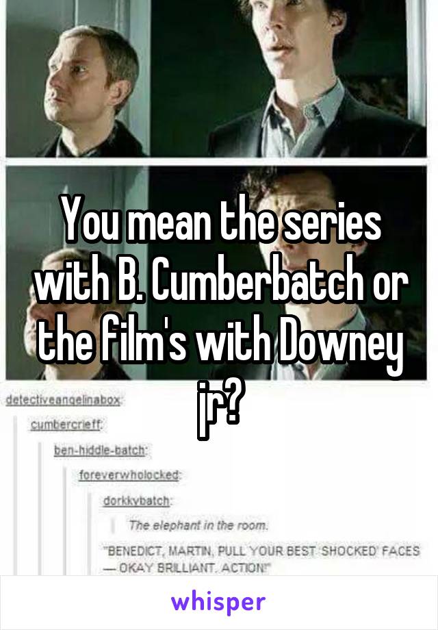 You mean the series with B. Cumberbatch or the film's with Downey jr?