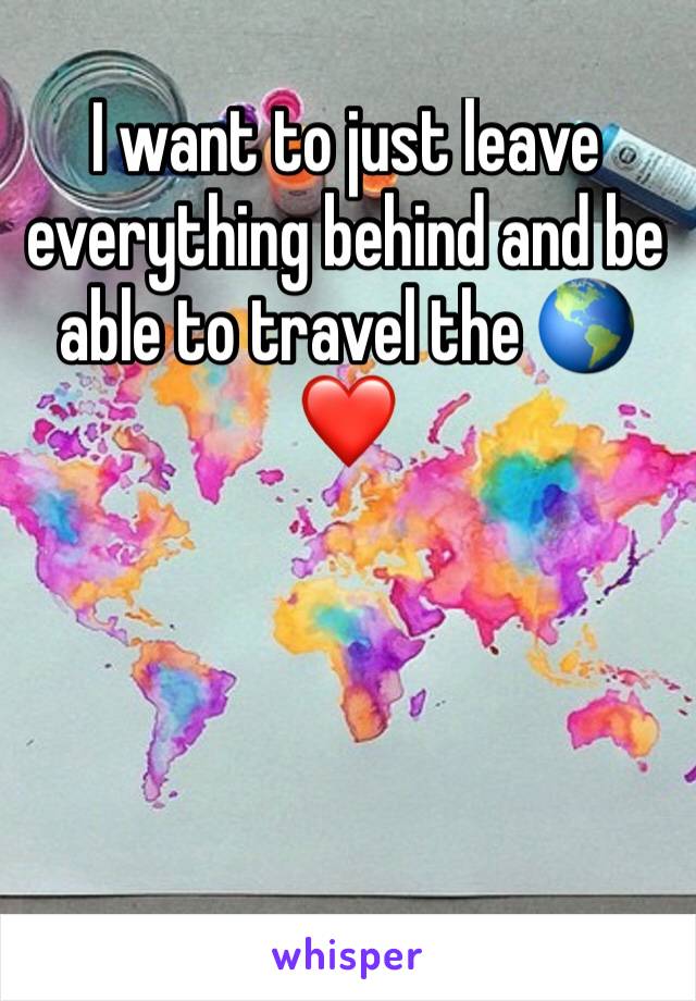 I want to just leave everything behind and be able to travel the 🌎 
❤️