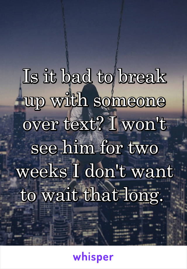 Is it bad to break up with someone over text? I won't see him for two weeks I don't want to wait that long. 