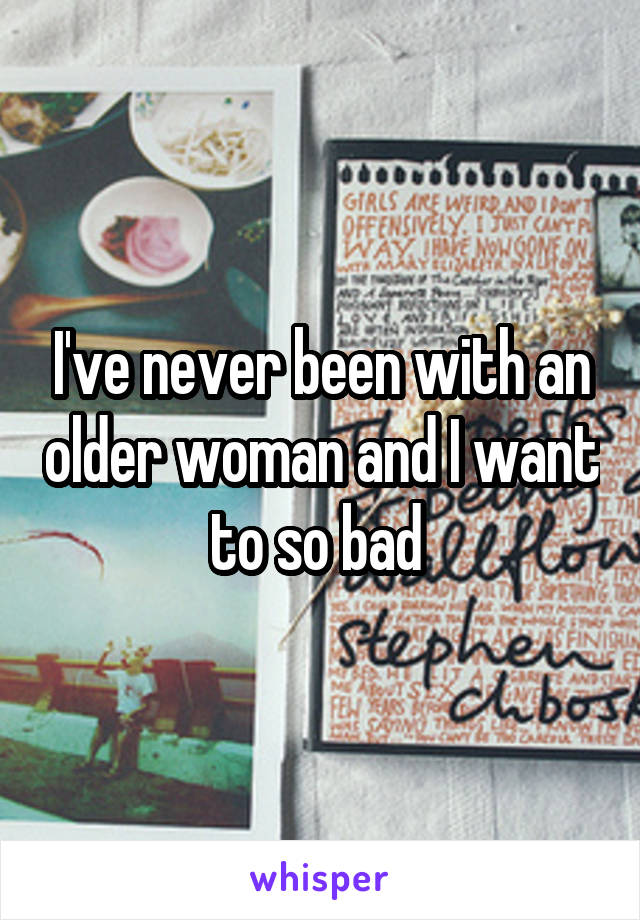 I've never been with an older woman and I want to so bad 