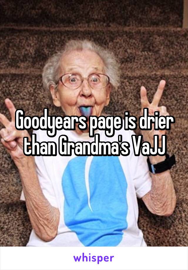 Goodyears page is drier than Grandma's VaJJ