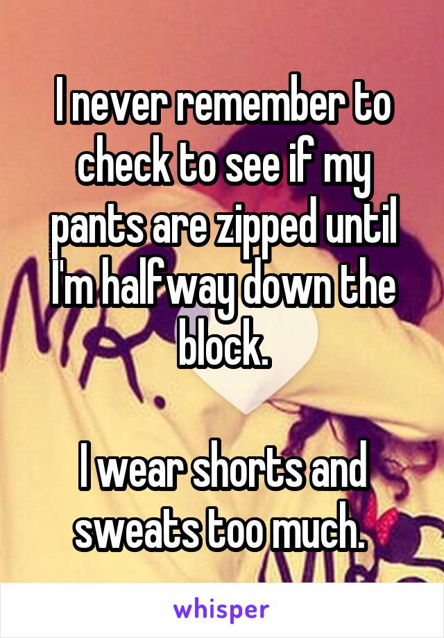 I never remember to check to see if my pants are zipped until I'm halfway down the block.

I wear shorts and sweats too much. 