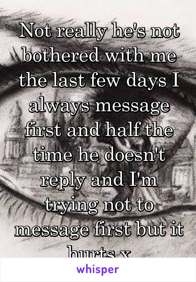 Not really he's not bothered with me the last few days I always message first and half the time he doesn't reply and I'm trying not to message first but it hurts x