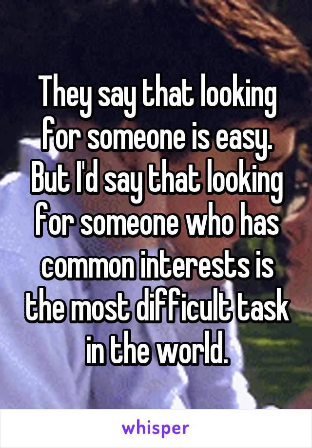 They say that looking for someone is easy. But I'd say that looking for someone who has common interests is the most difficult task in the world.