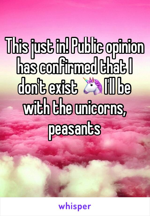 This just in! Public opinion has confirmed that I don't exist 🦄 I'll be with the unicorns, peasants 