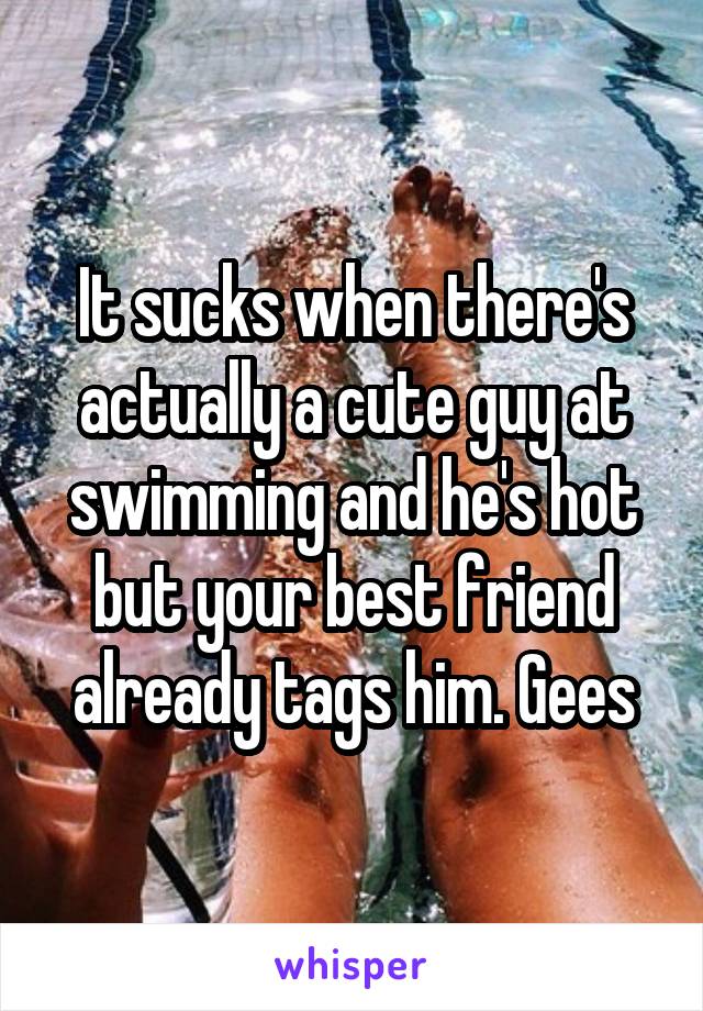 It sucks when there's actually a cute guy at swimming and he's hot but your best friend already tags him. Gees