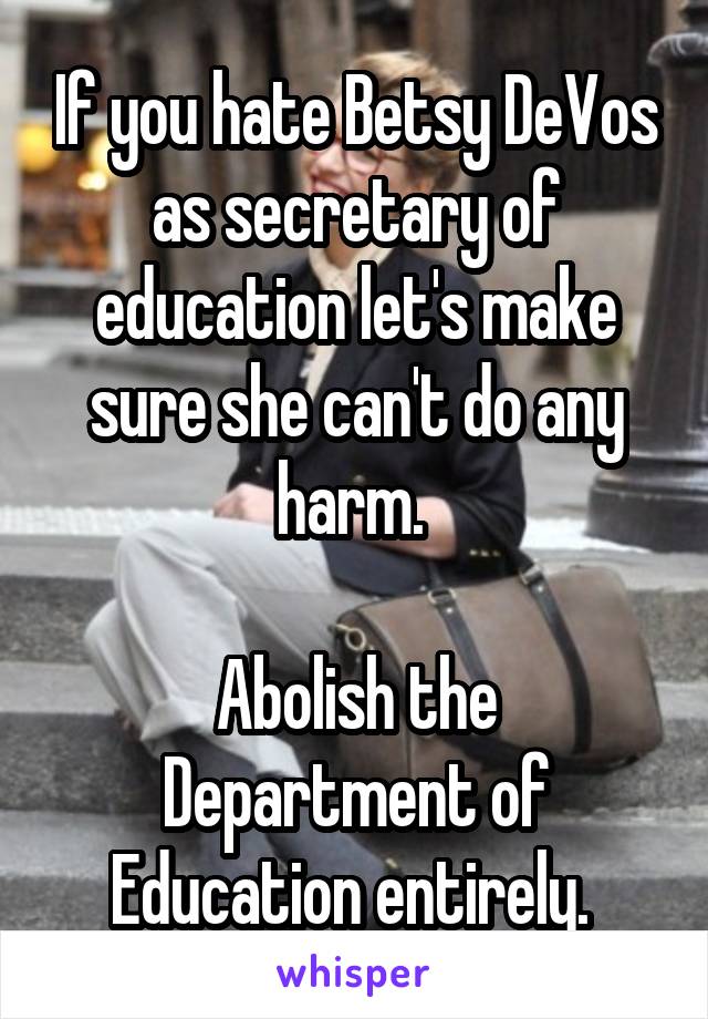 If you hate Betsy DeVos as secretary of education let's make sure she can't do any harm. 

Abolish the Department of Education entirely. 