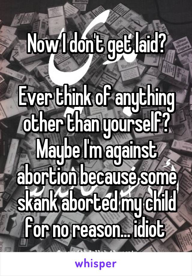 Now I don't get laid?

Ever think of anything other than yourself?
Maybe I'm against abortion because some skank aborted my child for no reason... idiot 