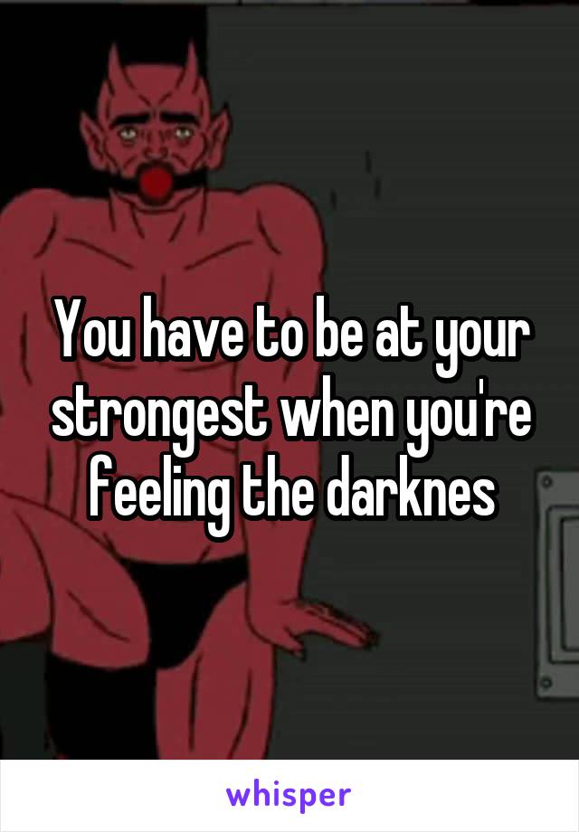 You have to be at your strongest when you're feeling the darknes